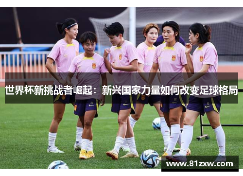 世界杯新挑战者崛起：新兴国家力量如何改变足球格局