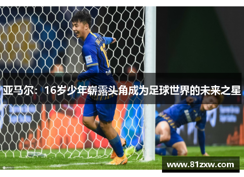 亚马尔：16岁少年崭露头角成为足球世界的未来之星