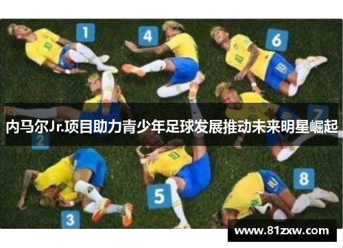内马尔Jr.项目助力青少年足球发展推动未来明星崛起