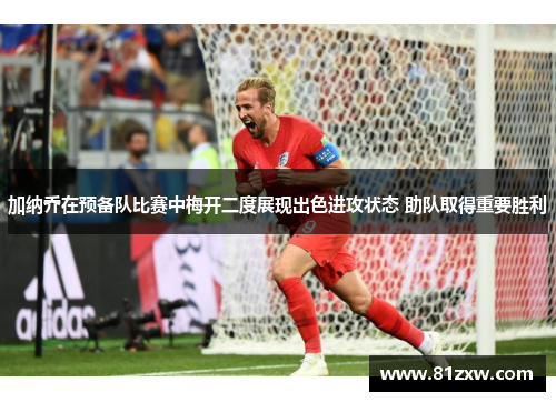 加纳乔在预备队比赛中梅开二度展现出色进攻状态 助队取得重要胜利
