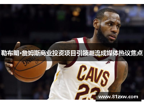 勒布朗·詹姆斯商业投资项目引领潮流成媒体热议焦点