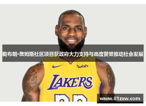 勒布朗·詹姆斯社区项目获政府大力支持与高度赞誉推动社会发展