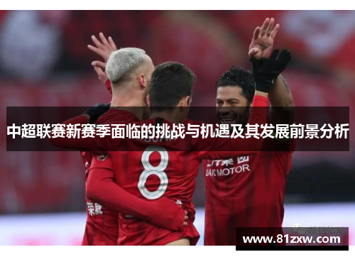 中超联赛新赛季面临的挑战与机遇及其发展前景分析