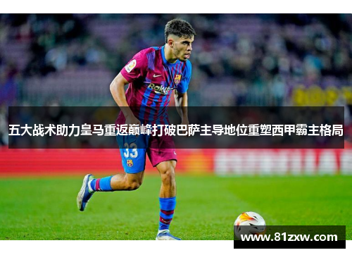 五大战术助力皇马重返巅峰打破巴萨主导地位重塑西甲霸主格局