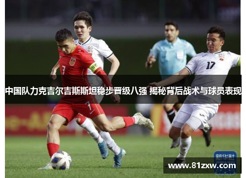 中国队力克吉尔吉斯斯坦稳步晋级八强 揭秘背后战术与球员表现