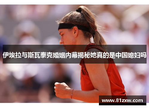 伊埃拉与斯瓦泰克婚姻内幕揭秘她真的是中国媳妇吗