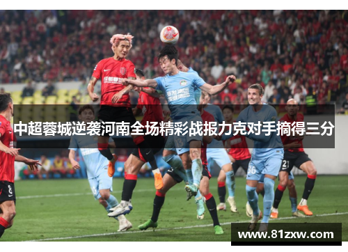 中超蓉城逆袭河南全场精彩战报力克对手摘得三分