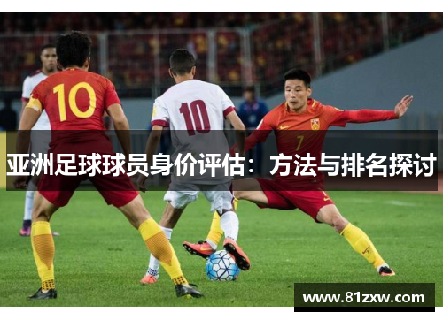 亚洲足球球员身价评估：方法与排名探讨