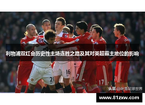 利物浦双红会历史性主场连胜之路及其对英超霸主地位的影响