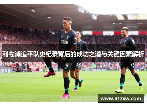 利物浦追平队史纪录背后的成功之道与关键因素解析