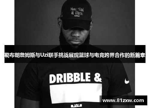 勒布朗詹姆斯与Uzi联手挑战展现篮球与电竞跨界合作的新篇章