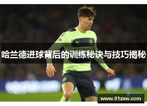 哈兰德进球背后的训练秘诀与技巧揭秘
