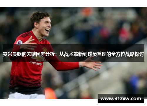 复兴曼联的关键因素分析：从战术革新到球员管理的全方位战略探讨