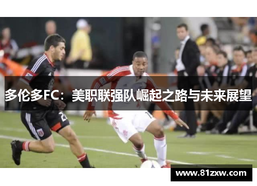 多伦多FC：美职联强队崛起之路与未来展望