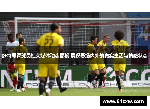多特蒙德球员社交媒体动态揭秘 展现赛场内外的真实生活与情感状态