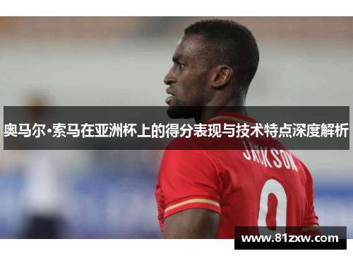 奥马尔·索马在亚洲杯上的得分表现与技术特点深度解析