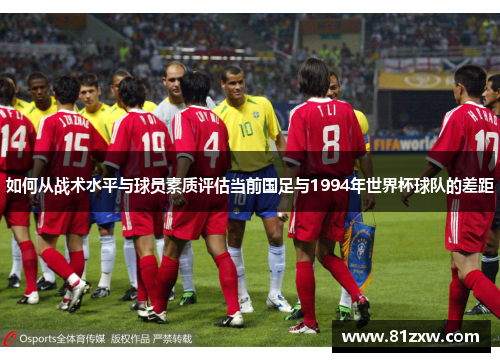 如何从战术水平与球员素质评估当前国足与1994年世界杯球队的差距