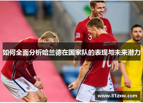 如何全面分析哈兰德在国家队的表现与未来潜力 如何全面分析哈兰德在国家队的表现与未来潜力