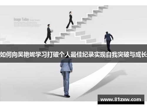 如何向吴艳妮学习打破个人最佳纪录实现自我突破与成长 如何向吴艳妮学习打破个人最佳纪录实现自我突破与成长