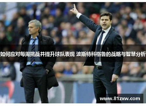 如何应对每周挑战并提升球队表现 波斯特科格鲁的战略与智慧分析 如何应对每周挑战并提升球队表现 波斯特科格鲁的战略与智慧分析