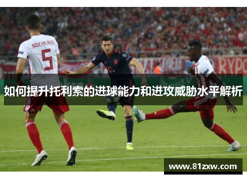如何提升托利索的进球能力和进攻威胁水平解析