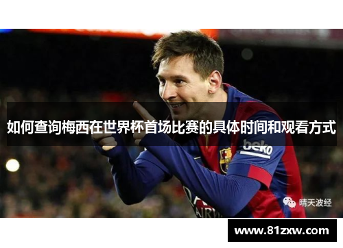 如何查询梅西在世界杯首场比赛的具体时间和观看方式 如何查询梅西在世界杯首场比赛的具体时间和观看方式