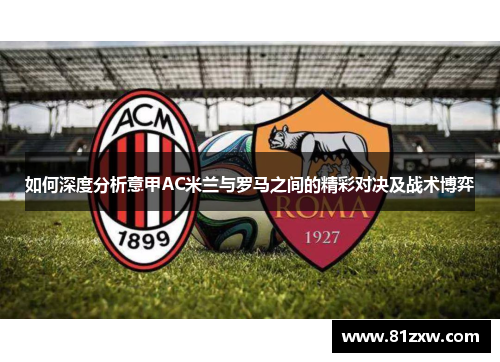 如何深度分析意甲AC米兰与罗马之间的精彩对决及战术博弈