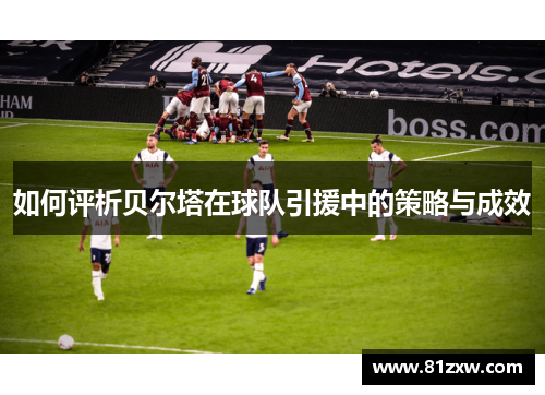 如何评析贝尔塔在球队引援中的策略与成效 如何评析贝尔塔在球队引援中的策略与成效