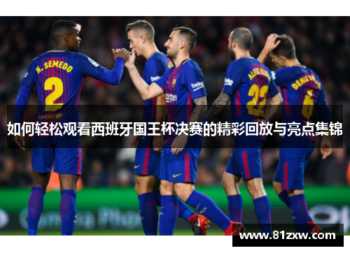 如何轻松观看西班牙国王杯决赛的精彩回放与亮点集锦