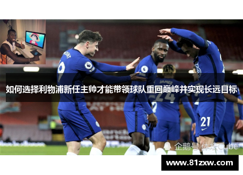 如何选择利物浦新任主帅才能带领球队重回巅峰并实现长远目标 如何选择利物浦新任主帅才能带领球队重回巅峰并实现长远目标