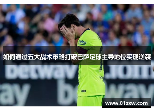 如何通过五大战术策略打破巴萨足球主导地位实现逆袭 如何通过五大战术策略打破巴萨足球主导地位实现逆袭