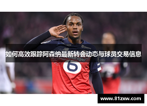 如何高效跟踪阿森纳最新转会动态与球员交易信息