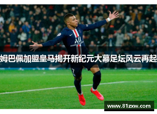 姆巴佩加盟皇马揭开新纪元大幕足坛风云再起 姆巴佩加盟皇马揭开新纪元大幕足坛风云再起