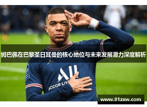 姆巴佩在巴黎圣日耳曼的核心地位与未来发展潜力深度解析