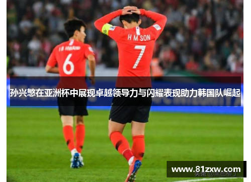 孙兴慜在亚洲杯中展现卓越领导力与闪耀表现助力韩国队崛起