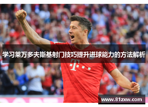 学习莱万多夫斯基射门技巧提升进球能力的方法解析