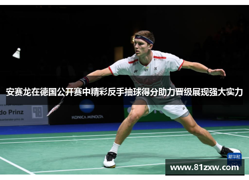 安赛龙在德国公开赛中精彩反手抽球得分助力晋级展现强大实力