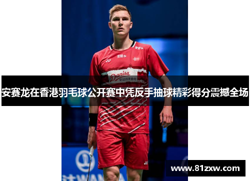 安赛龙在香港羽毛球公开赛中凭反手抽球精彩得分震撼全场 安赛龙在香港羽毛球公开赛中凭反手抽球精彩得分震撼全场