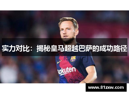实力对比:揭秘皇马超越巴萨的成功路径 实力对比:揭秘皇马超越巴萨的成功路径