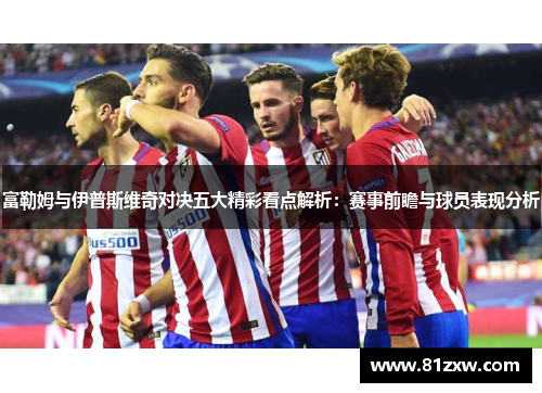富勒姆与伊普斯维奇对决五大精彩看点解析：赛事前瞻与球员表现分析