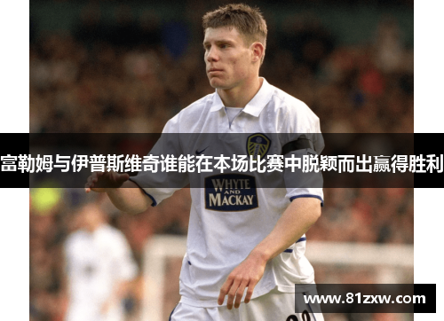 富勒姆与伊普斯维奇谁能在本场比赛中脱颖而出赢得胜利