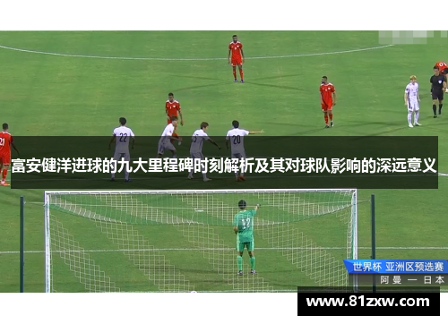 富安健洋进球的九大里程碑时刻解析及其对球队影响的深远意义