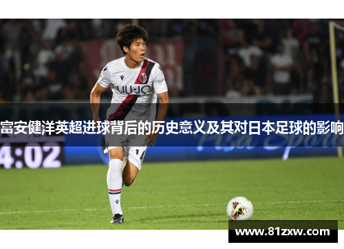 富安健洋英超进球背后的历史意义及其对日本足球的影响 富安健洋英超进球背后的历史意义及其对日本足球的影响