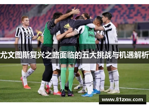 尤文图斯复兴之路面临的五大挑战与机遇解析