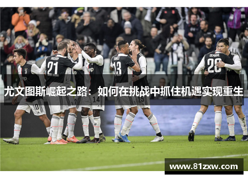 尤文图斯崛起之路：如何在挑战中抓住机遇实现重生