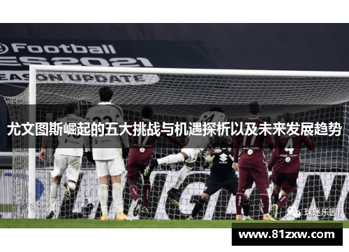 尤文图斯崛起的五大挑战与机遇探析以及未来发展趋势 尤文图斯崛起的五大挑战与机遇探析以及未来发展趋势