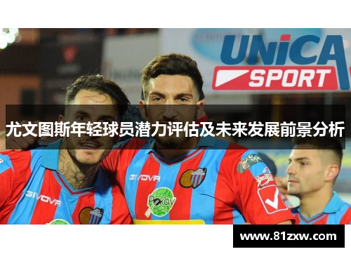 尤文图斯年轻球员潜力评估及未来发展前景分析