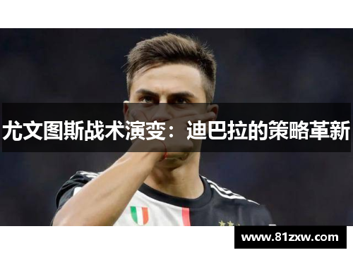 尤文图斯战术演变:迪巴拉的策略革新 尤文图斯战术演变:迪巴拉的策略革新