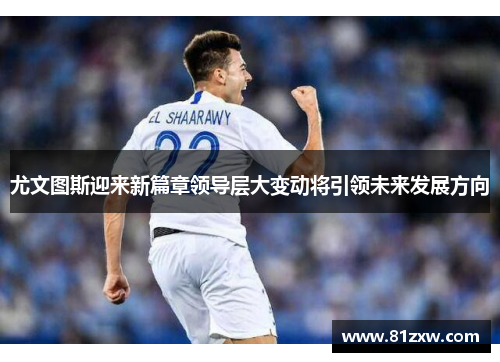 尤文图斯迎来新篇章领导层大变动将引领未来发展方向