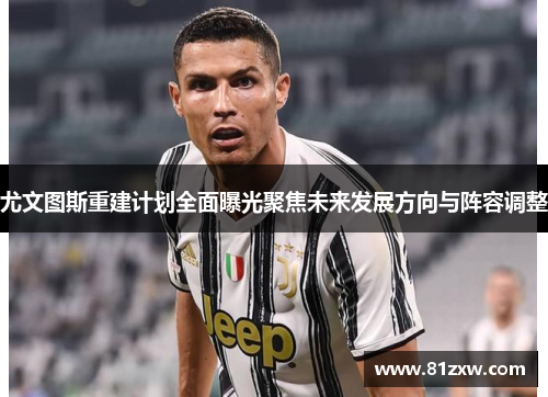 尤文图斯重建计划全面曝光聚焦未来发展方向与阵容调整